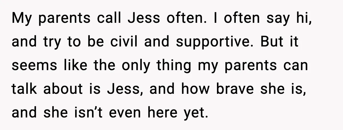 My parents call Jess often. I often say hi, and try to be civil and supportive. But it seems like the only thing my parents can talk about is Jess,...