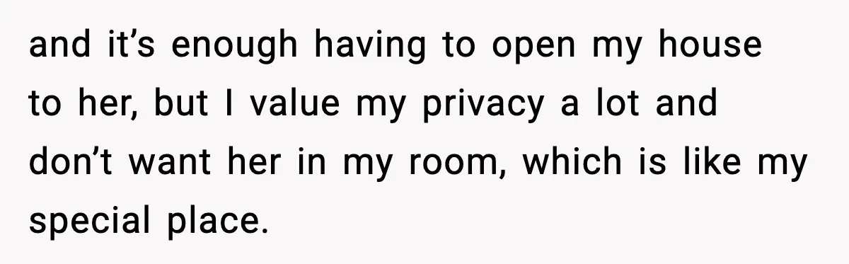 and it’s enough having to open my house to her, but I value my privacy a lot and don’t want her in my room, which is like my special place.