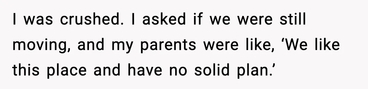 I was crushed. I asked if we were still moving, and my parents were like, ‘We like this place and have no solid plan.’