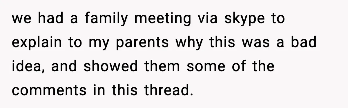 we had a family meeting via skype to explain to my parents why this was a bad idea, and showed them some of the comments in this thread.