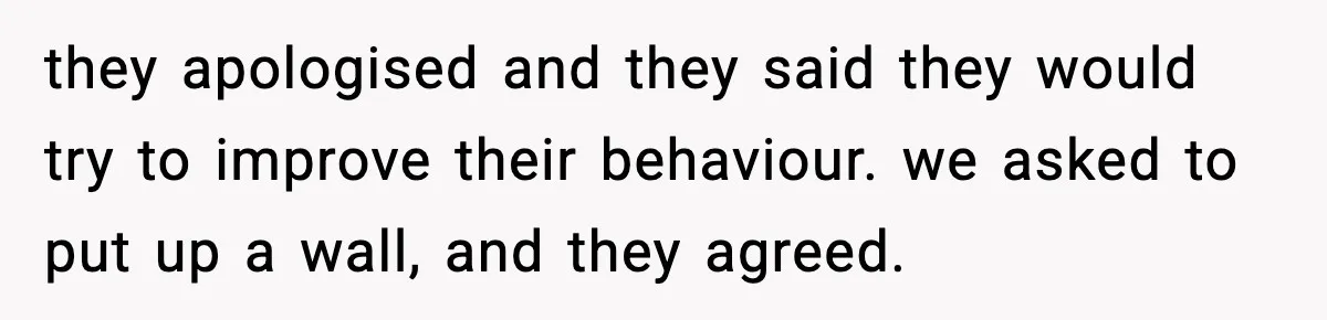 they apologised and they said they would try to improve their behaviour. we asked to put up a wall, and they agreed.