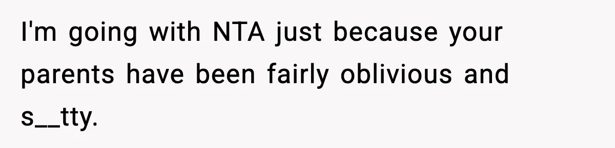I'm going with NTA just because your parents have been fairly oblivious and s__tty.