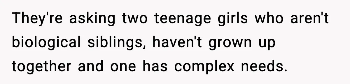 They're asking two teenage girls who aren't biological siblings, haven't grown up together and one has complex needs.