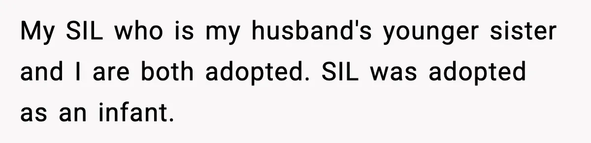 My SIL who is my husband's younger sister and I are both adopted. SIL was adopted as an infant.