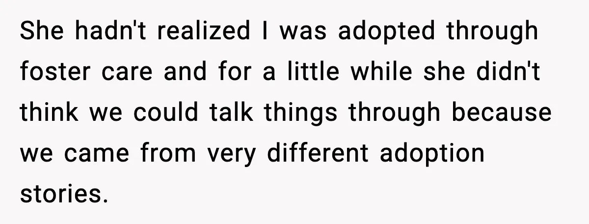 She hadn't realized I was adopted through foster care and for a little while she didn't think we could talk things through because we came from very different adoption stories.