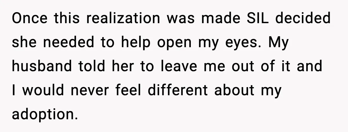 Once this realization was made SIL decided she needed to help open my eyes. My husband told her to leave me out of it and I would never feel different...