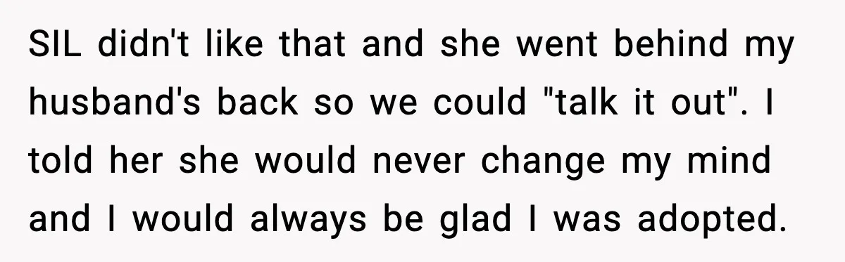 SIL didn't like that and she went behind my husband's back so we could "talk it out". I told her she would never change my mind and I would always...