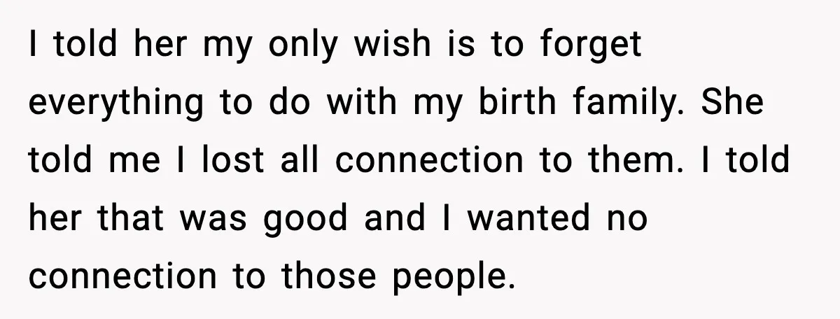 I told her my only wish is to forget everything to do with my birth family. She told me I lost all connection to them. I told her that was...
