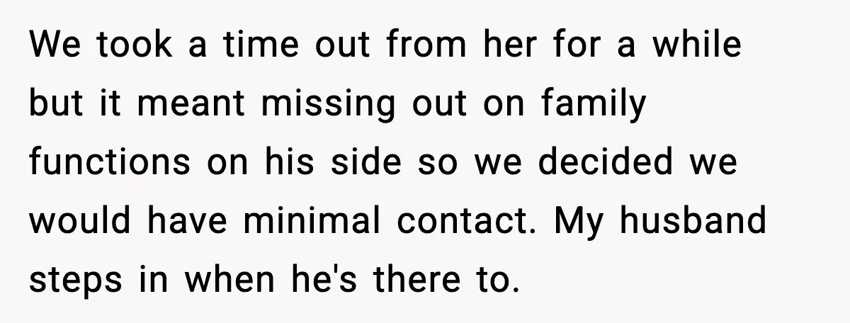 We took a time out from her for a while but it meant missing out on family functions on his side so we decided we would have minimal contact. My...