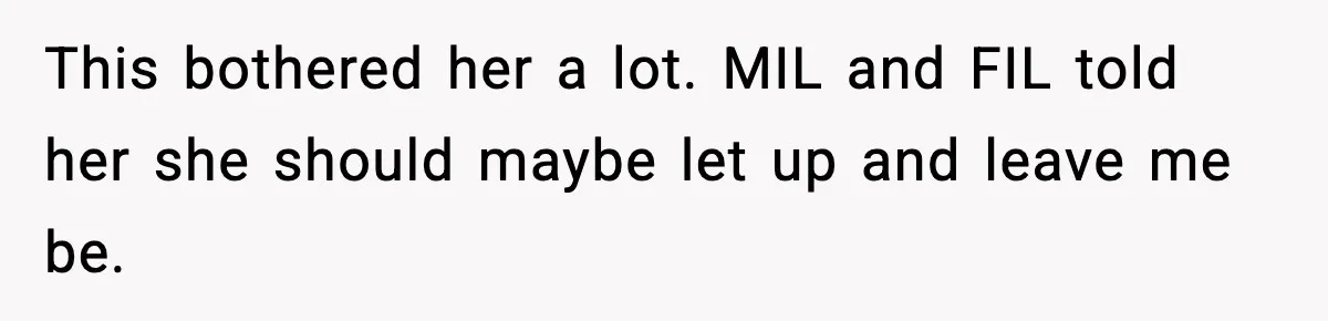 This bothered her a lot. MIL and FIL told her she should maybe let up and leave me be.
