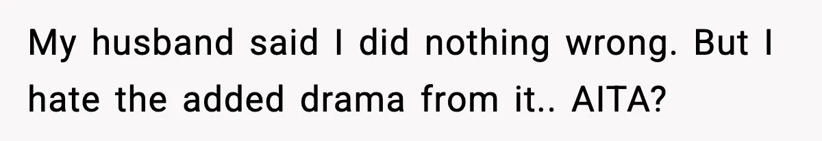 My husband said I did nothing wrong. But I hate the added drama from it.. AITA?