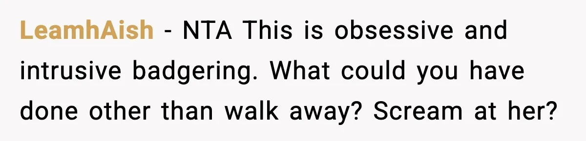 LeamhAish - NTA This is obsessive and intrusive badgering. What could you have done other than walk away? Scream at her?
