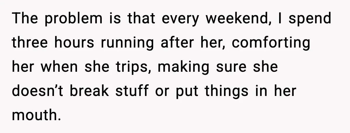 The problem is that every weekend, I spend three hours running after her, comforting her when she trips, making sure she doesn’t break stuff or put things in her mouth.