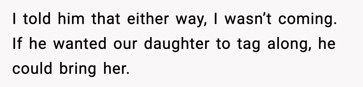 I told him that either way, I wasn’t coming. If he wanted our daughter to tag along, he could bring her.