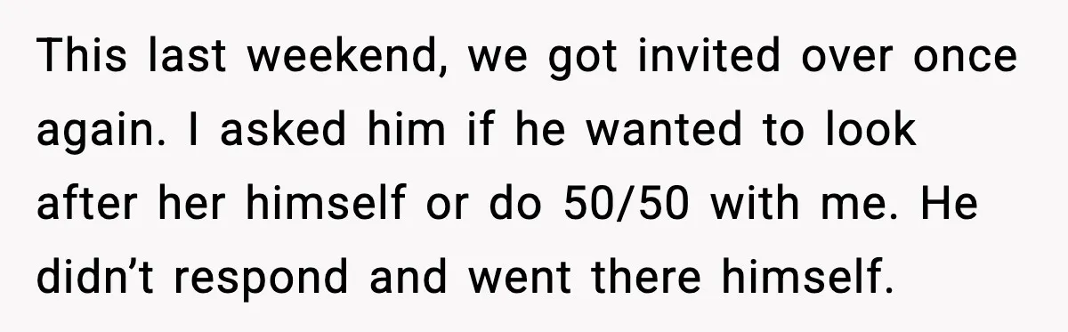 This last weekend, we got invited over once again. I asked him if he wanted to look after her himself or do 50/50 with me. He didn’t respond and went...