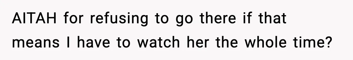 AITAH for refusing to go there if that means I have to watch her the whole time?