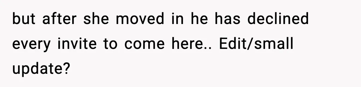 but after she moved in he has declined every invite to come here.. Edit/small update?