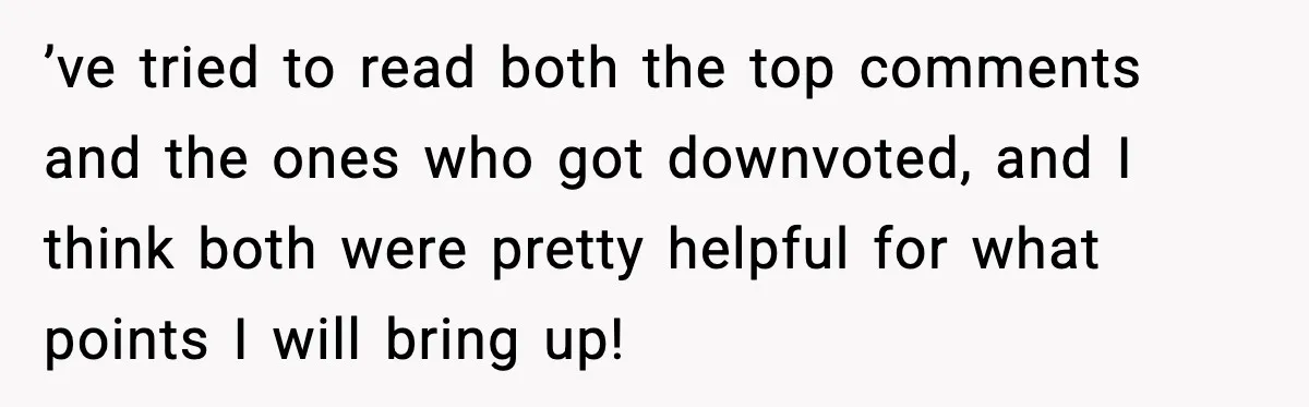 ’ve tried to read both the top comments and the ones who got downvoted, and I think both were pretty helpful for what points I will bring up!