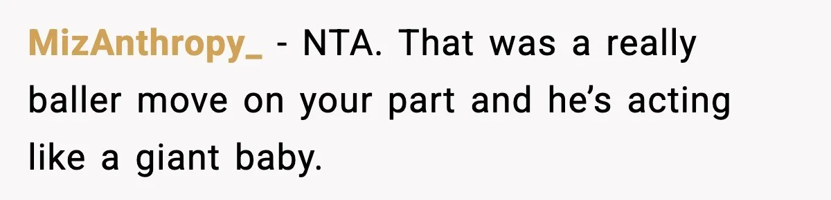 MizAnthropy_ - NTA. That was a really baller move on your part and he’s acting like a giant baby.