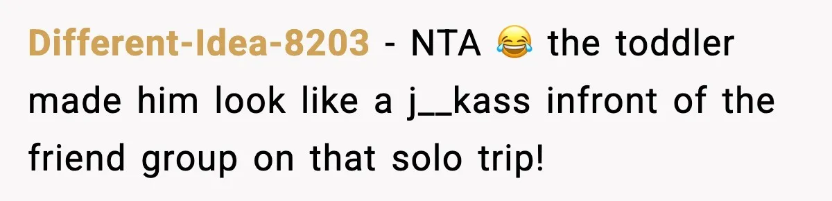 Different-Idea-8203 - NTA 😂 the toddler made him look like a j__kass infront of the friend group on that solo trip!