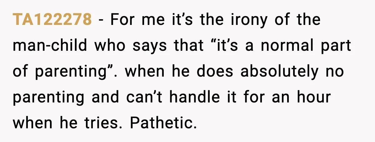 TA122278 - For me it’s the irony of the man-child who says that “it’s a normal part of parenting”. when he does absolutely no parenting and can’t handle it for...