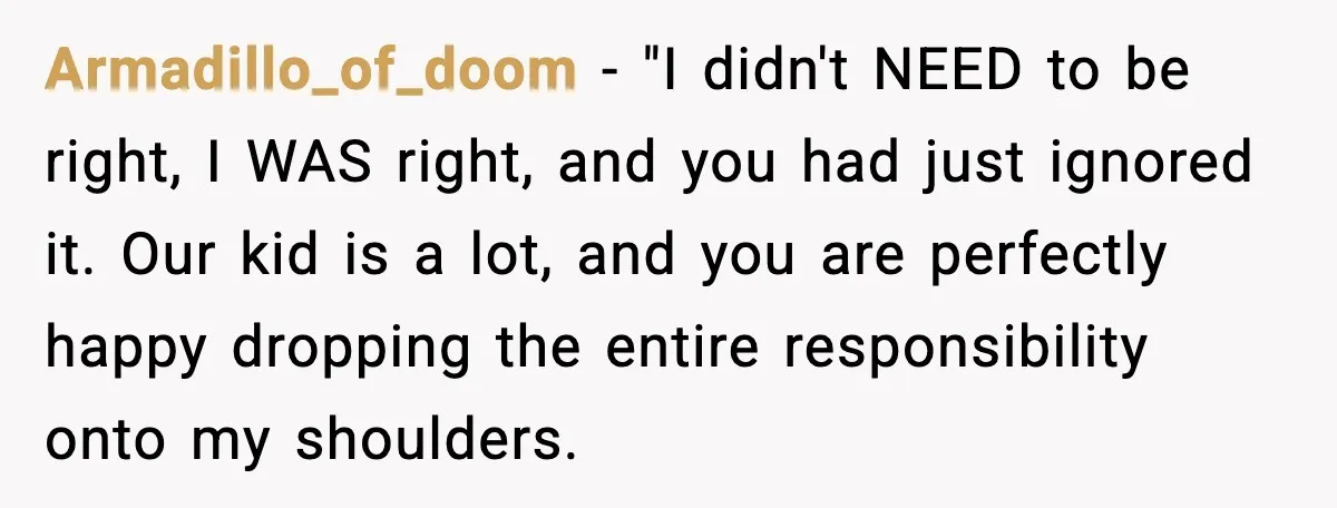 Armadillo_of_doom - "I didn't NEED to be right, I WAS right, and you had just ignored it. Our kid is a lot, and you are perfectly happy dropping the entire...