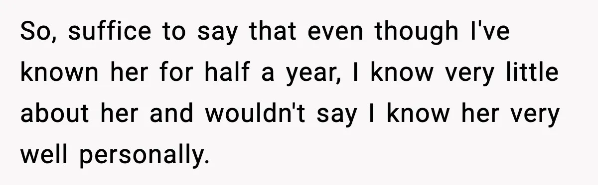 So, suffice to say that even though I've known her for half a year, I know very little about her and wouldn't say I know her very well personally.