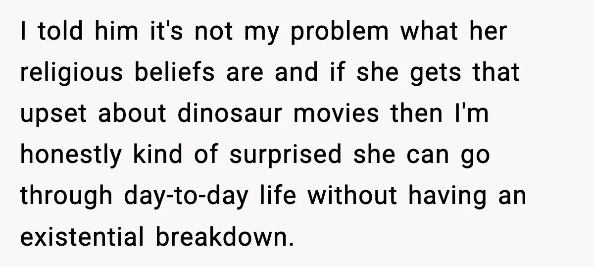 I told him it's not my problem what her religious beliefs are and if she gets that upset about dinosaur movies then I'm honestly kind of surprised she can go...