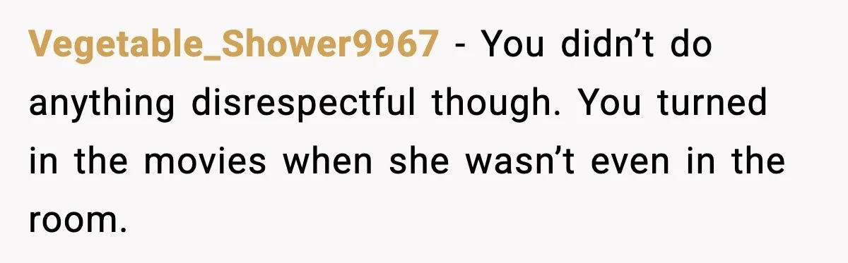 Vegetable_Shower9967 - You didn’t do anything disrespectful though. You turned in the movies when she wasn’t even in the room.