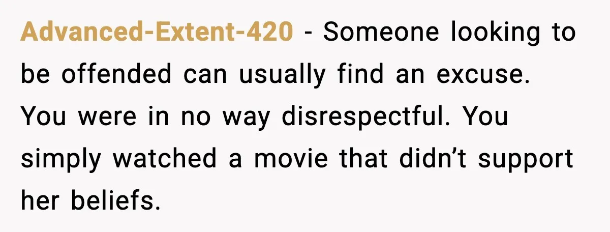 Advanced-Extent-420 - Someone looking to be offended can usually find an excuse. You were in no way disrespectful. You simply watched a movie that didn’t support her beliefs.