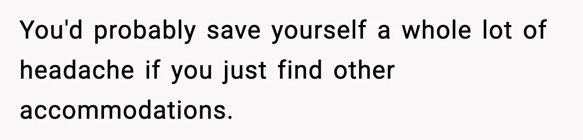 You'd probably save yourself a whole lot of headache if you just find other accommodations.