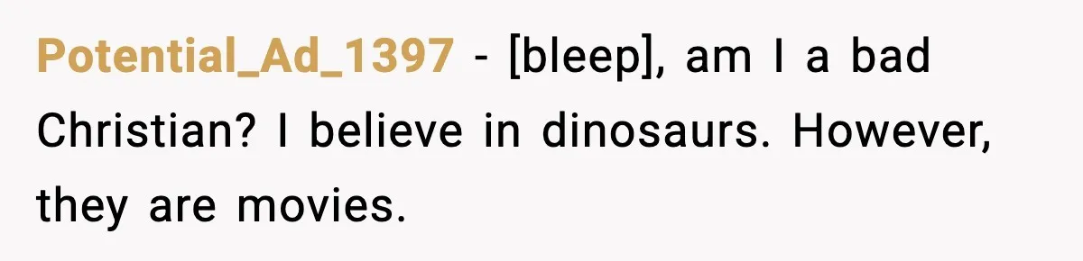 Potential_Ad_1397 - [bleep], am I a bad Christian? I believe in dinosaurs. However, they are movies.