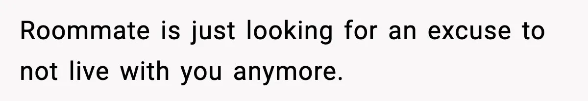 Roommate is just looking for an excuse to not live with you anymore.
