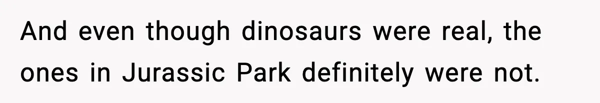 And even though dinosaurs were real, the ones in Jurassic Park definitely were not.