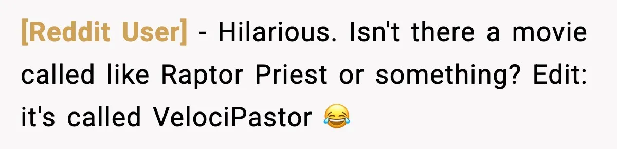 [Reddit User] - Hilarious. Isn't there a movie called like Raptor Priest or something? Edit: it's called VelociPastor 😂