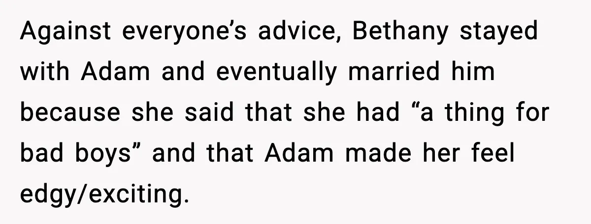 Against everyone’s advice, Bethany stayed with Adam and eventually married him because she said that she had “a thing for bad boys” and that Adam made her feel edgy/exciting.