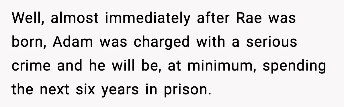 Well, almost immediately after Rae was born, Adam was charged with a serious crime and he will be, at minimum, spending the next six years in prison.