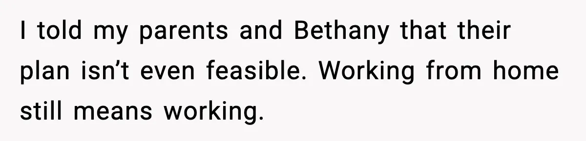 I told my parents and Bethany that their plan isn’t even feasible. Working from home still means working.