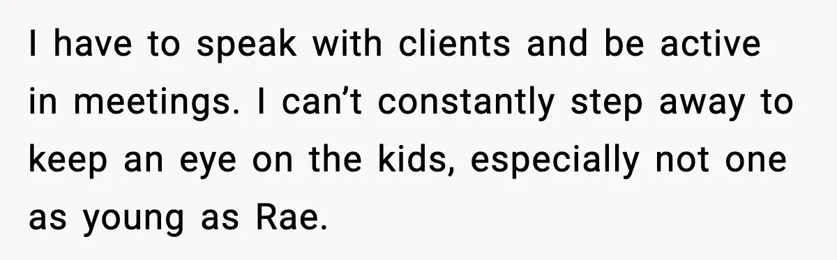 I have to speak with clients and be active in meetings. I can’t constantly step away to keep an eye on the kids, especially not one as young as Rae.