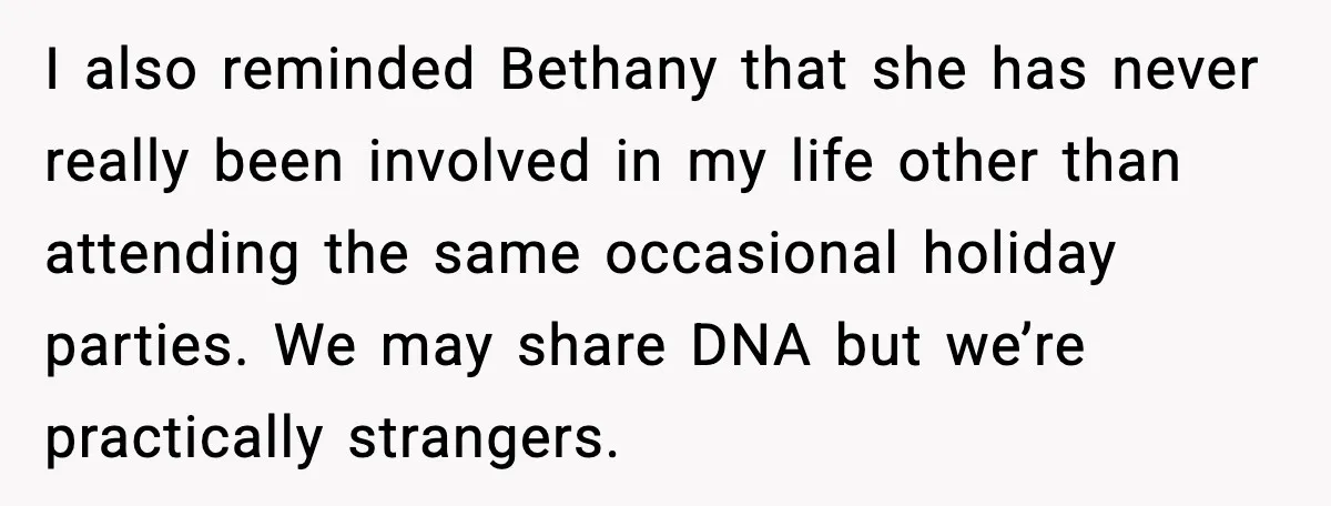 I also reminded Bethany that she has never really been involved in my life other than attending the same occasional holiday parties. We may share DNA but we’re practically strangers.