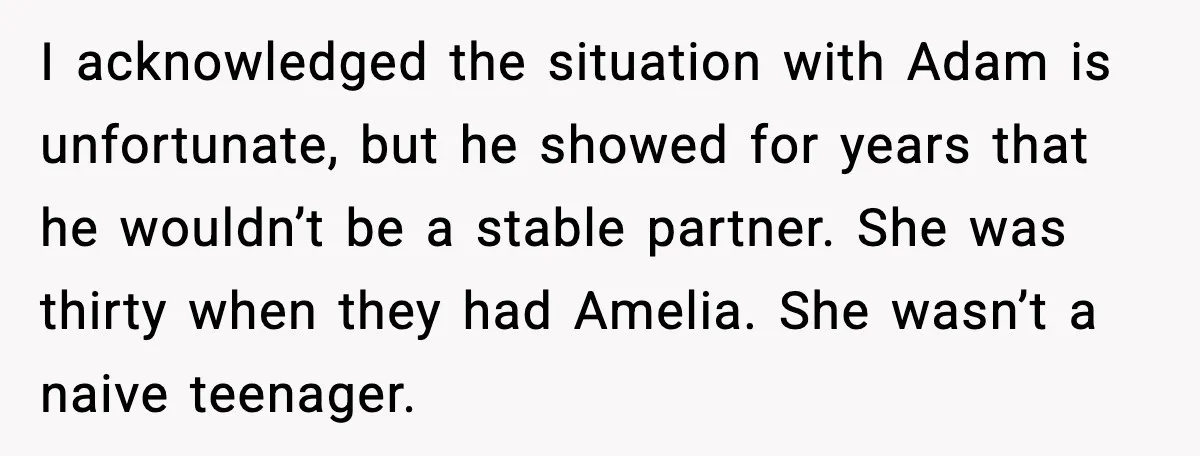 I acknowledged the situation with Adam is unfortunate, but he showed for years that he wouldn’t be a stable partner. She was thirty when they had Amelia. She wasn’t a...