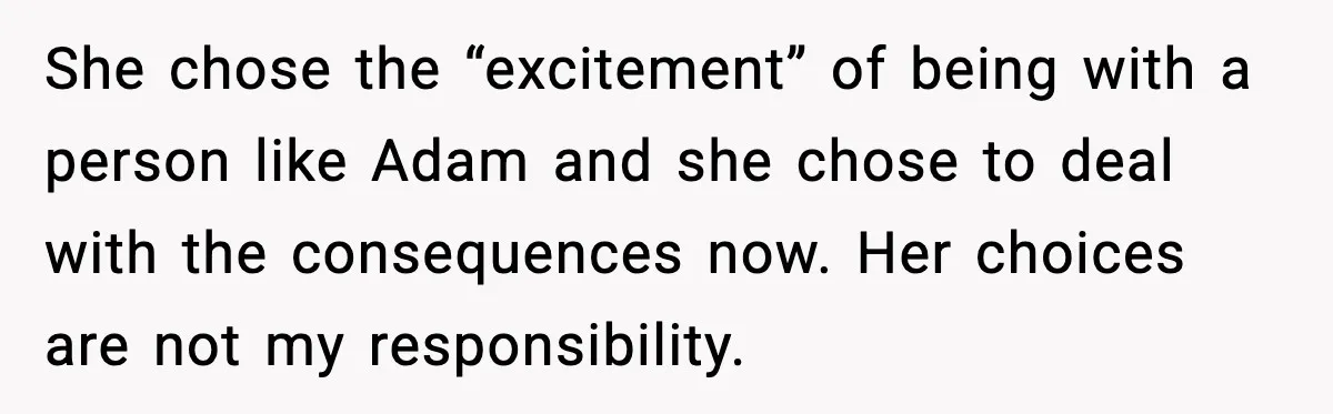 She chose the “excitement” of being with a person like Adam and she chose to deal with the consequences now. Her choices are not my responsibility.