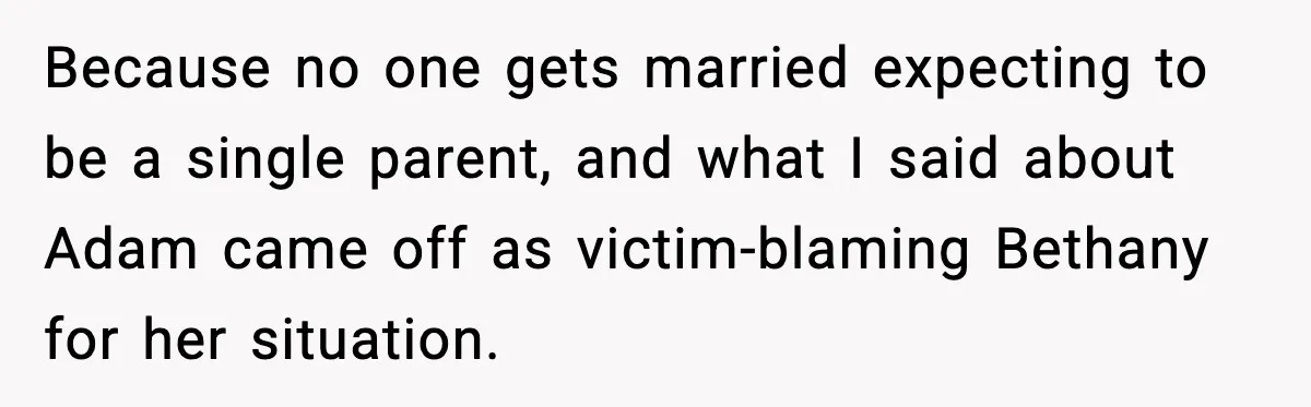 Because no one gets married expecting to be a single parent, and what I said about Adam came off as victim-blaming Bethany for her situation.
