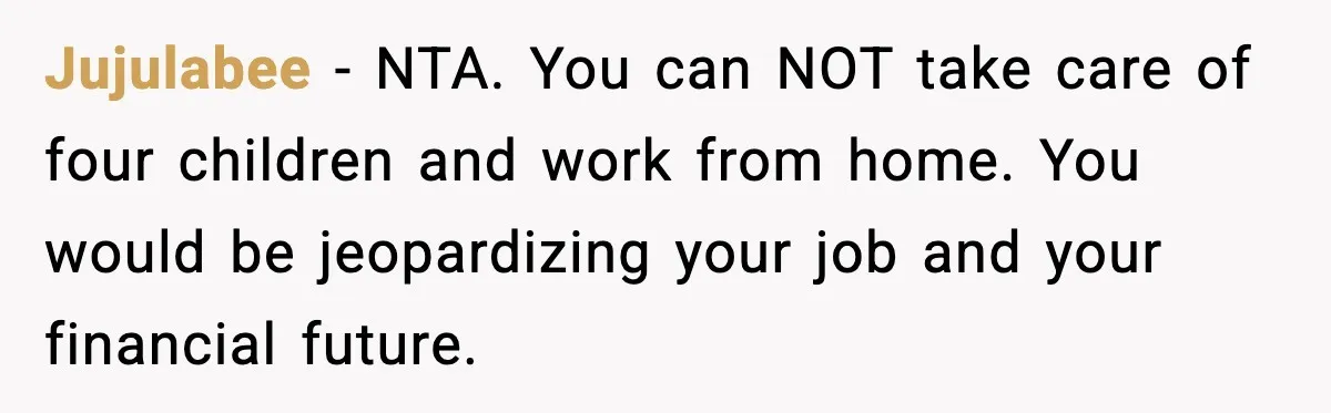 Jujulabee - NTA. You can NOT take care of four children and work from home. You would be jeopardizing your job and your financial future.