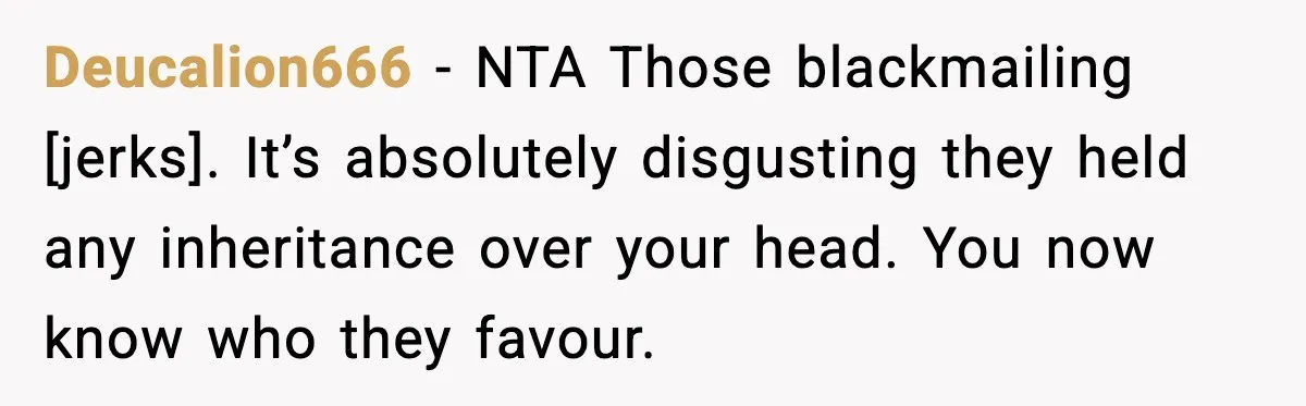 Deucalion666 - NTA Those blackmailing [jerks]. It’s absolutely disgusting they held any inheritance over your head. You now know who they favour.