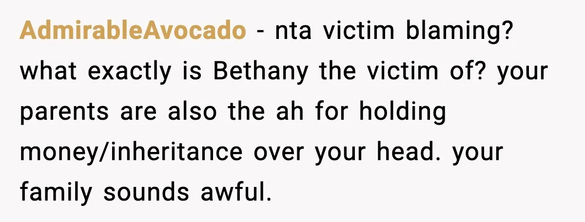 AdmirableAvocado - nta victim blaming? what exactly is Bethany the victim of? your parents are also the ah for holding money/inheritance over your head. your family sounds awful.