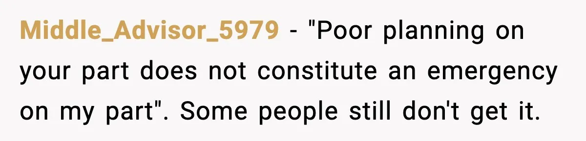 Middle_Advisor_5979 - "Poor planning on your part does not constitute an emergency on my part". Some people still don't get it.