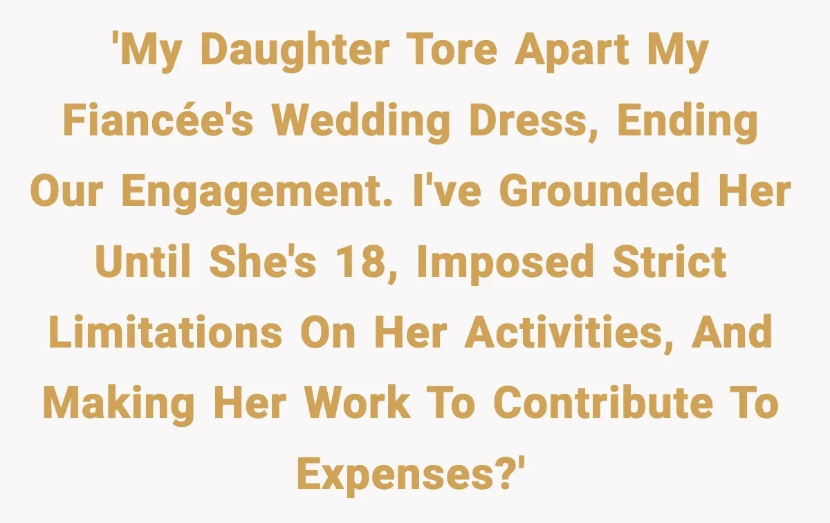 'My daughter tore apart my fiancée's wedding dress, ending our engagement. I've grounded her until she's 18, imposed strict limitations on her activities, and making her work to contribute to...