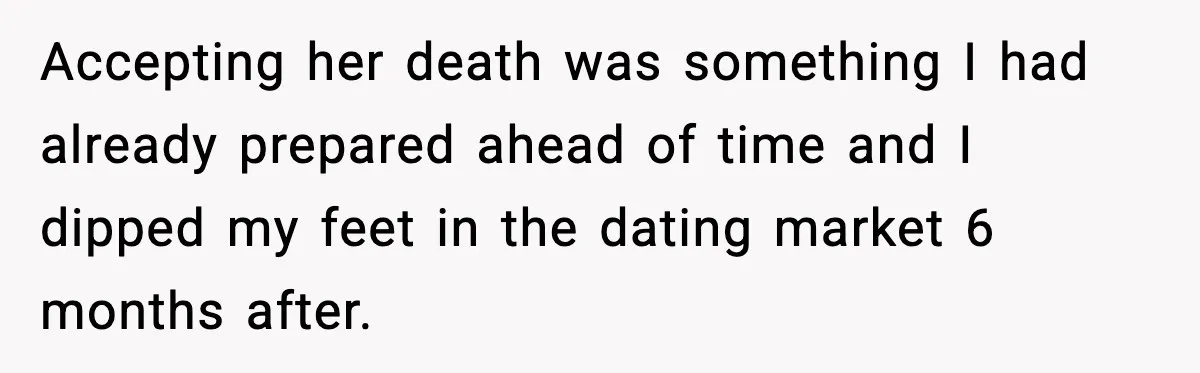 Accepting her death was something I had already prepared ahead of time and I dipped my feet in the dating market 6 months after.