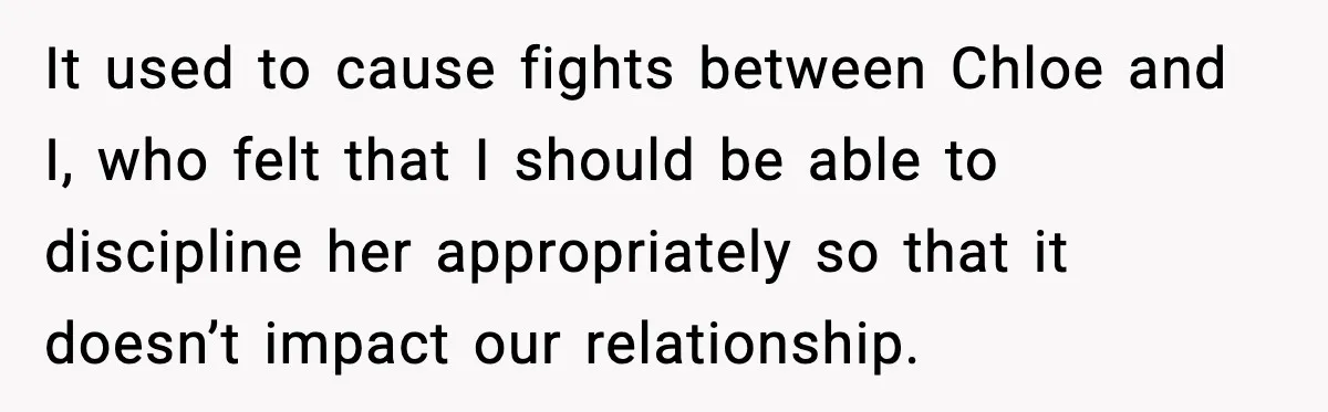 It used to cause fights between Chloe and I, who felt that I should be able to discipline her appropriately so that it doesn’t impact our relationship.